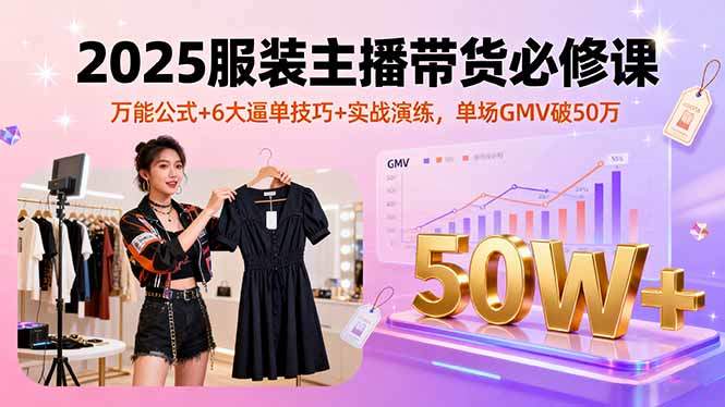 2025服装主播带货必修课，万能公式+6大逼单技巧+实战演练，单场GMV破50万-新时光资源网