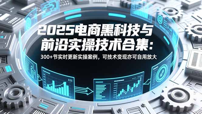 2025电商黑科技与前沿实操技术合集:300+节实时更新实操案例,可技术变现亦可自用放大-新时光资源网