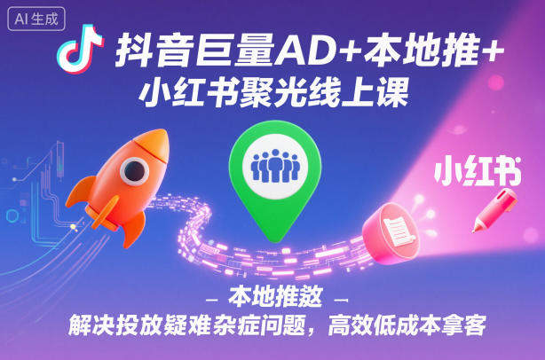 抖音巨量AD+本地推+小红书聚光线上课,解决投放疑难杂症问题,高效低成本拿客-新时光资源网