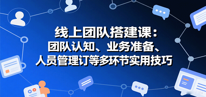 线上团队搭建课：团队认知、业务准备、人员管理、协议签订等多环节实用技巧-新时光资源网