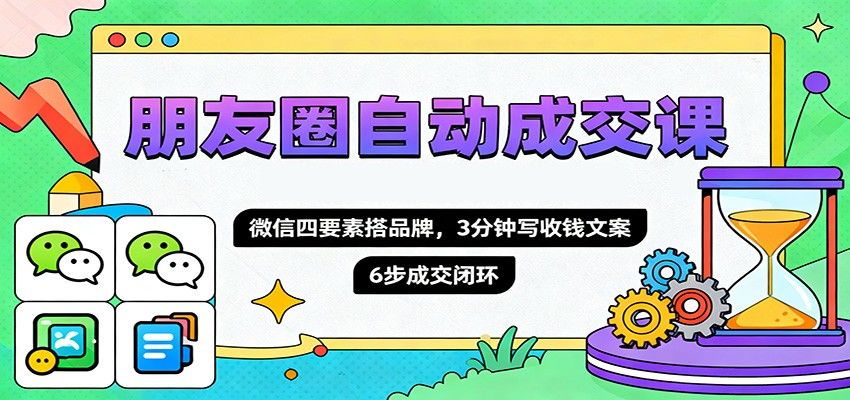 朋友圈自动成交课,微信四要素搭品牌,3分钟写收钱文案,6步成交闭环-新时光资源网