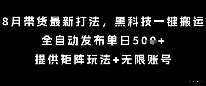 8月带货最新打法，黑科技一键搬运，全自动发布单日5张+，提供矩阵玩法+无限账号【揭秘】-新时光资源网
