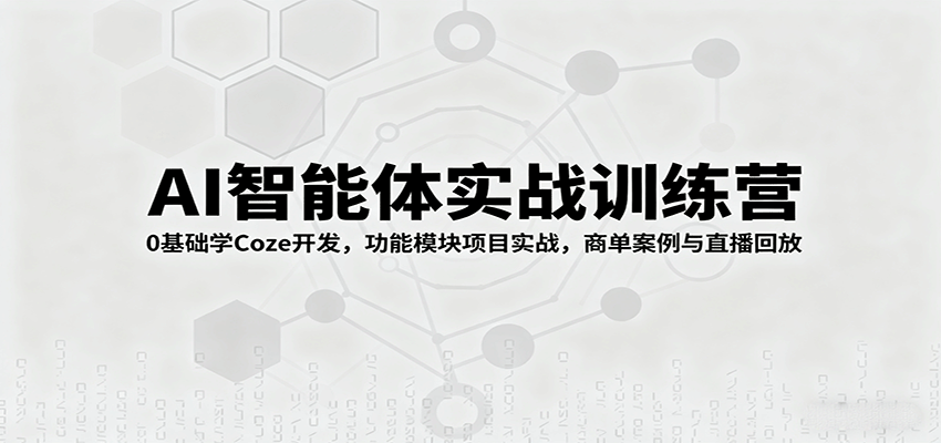 AI智能体实战训练营：0基础学Coze开发，功能模块项目实战，商单案例与直播回放-新时光资源网