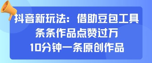 抖音新玩法，借助豆包工具，条条作品点赞过万，10分钟一条原创作品-新时光资源网