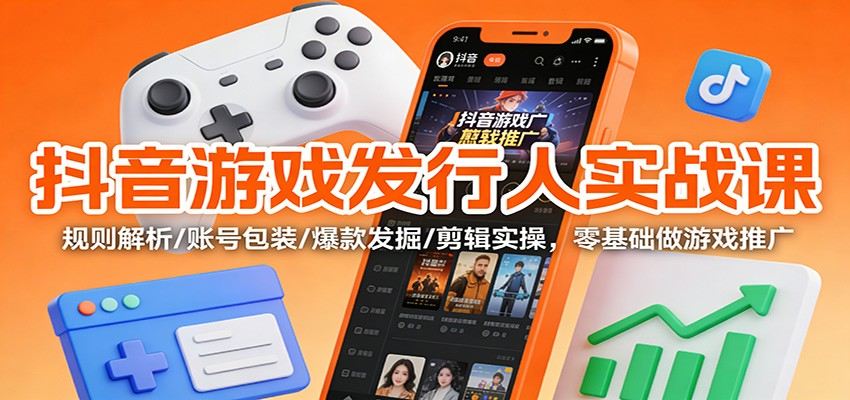 抖音游戏发行人实战课：规则解析/账号包装/爆款发掘 /剪辑实操，零基础做游戏推广-新时光资源网