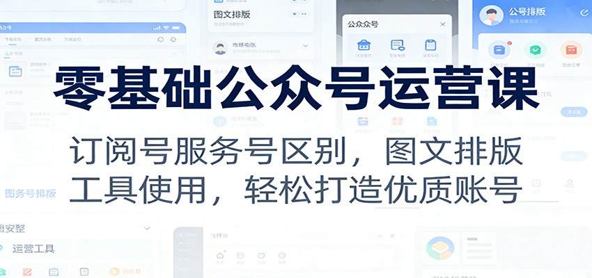 零基础公众号运营课:订阅号服务号区别,图文排版,工具使用,轻松打造优质账号-新时光资源网