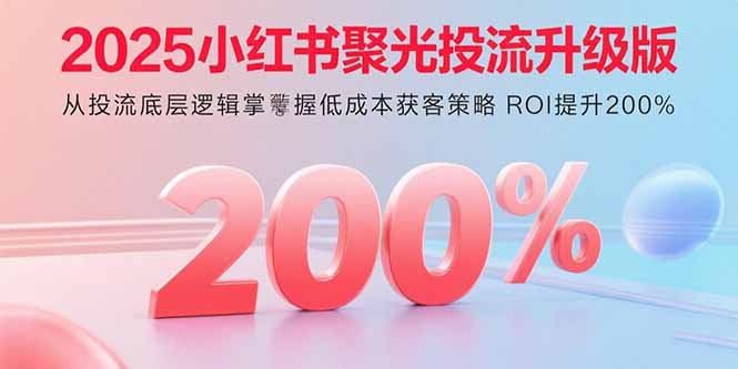 2025小红书聚光投流升级版 从投流底层逻辑掌握低成本获客策略 ROI提升200%-新时光资源网