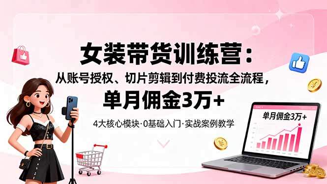 女装带货特训营：从账号授权、切片剪辑到付费投流全流程，单月佣金3万+-新时光资源网