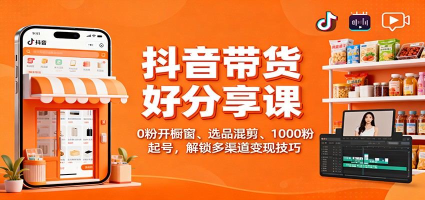 抖音带货好物分享课：0粉开橱窗、选品混剪、1000粉起号，解锁多渠道变现技巧-新时光资源网