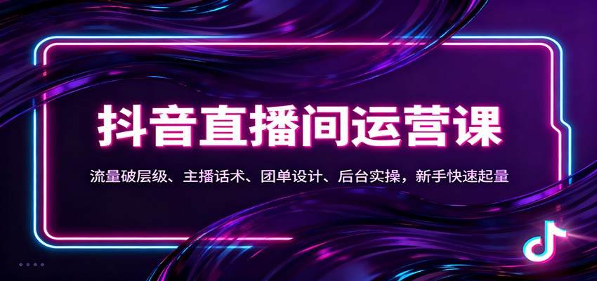 抖音同城直播间运营课：流量破层级、主播话术、团单设计、后台实操，新手快速起量-新时光资源网