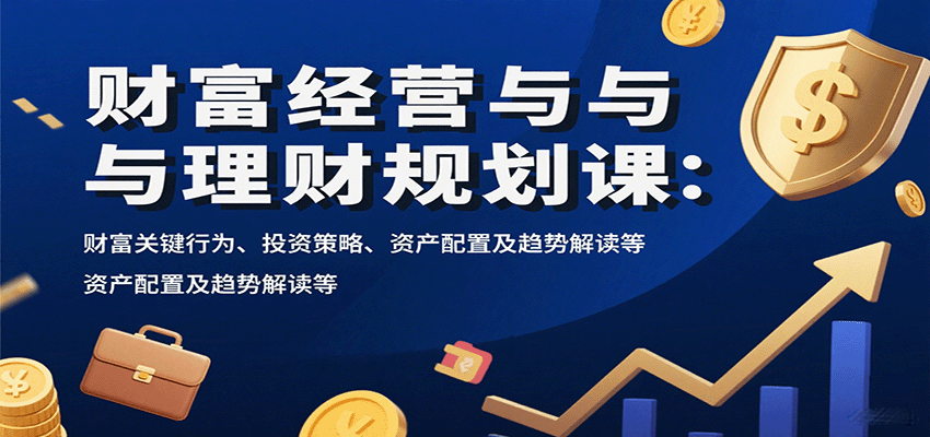 财富经营与理财规划课：财富关键行为、投资策略、资产配置及趋势解读等-新时光资源网