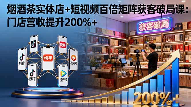 烟酒茶实体店+短视频百倍矩阵获客破局课：门店营收提升200%+-新时光资源网