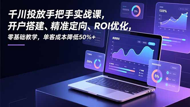 千川投放手把手实战课，开户搭建、精准定向、ROI优化，零基础教学，单客成本降低50%+-新时光资源网