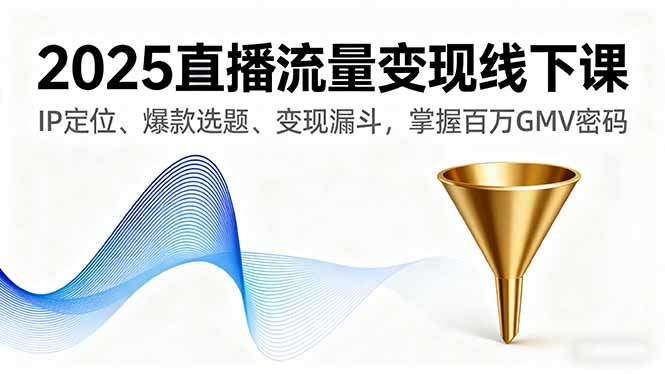 2025直播流量变现线下课，IP定位、爆款选题、变现漏斗，掌握百万GMV密码-新时光资源网