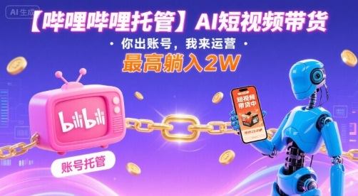 【哔哩哔哩托管】AI短视频带货，你出账号，我来运营，最高躺入2W【揭秘】-新时光资源网