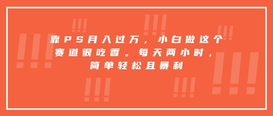 靠PS月入过万，小白做这个赛道很吃香。每天两小时，简单轻松且暴利-新时光资源网