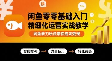 闲鱼零基础入门精细化运营实战教学，闲鱼暴力玩法带你成功变现-新时光资源网