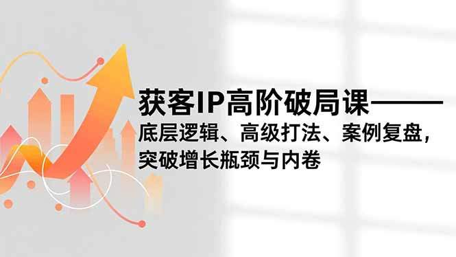 获客IP高阶破局课，底层逻辑、高级打法、案例复盘，突破增长瓶颈与内卷-新时光资源网