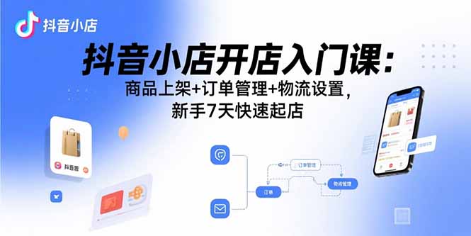 抖音小店开店入门课：商品上架+订单管理+物流设置，新手7天快速起店-新时光资源网