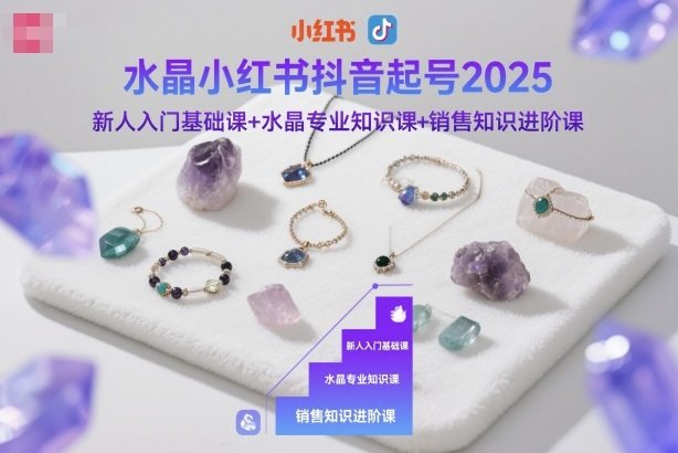 水晶小红书抖音起号2025，新人入门基础课+水晶专业知识课+销售知识进阶课-新时光资源网