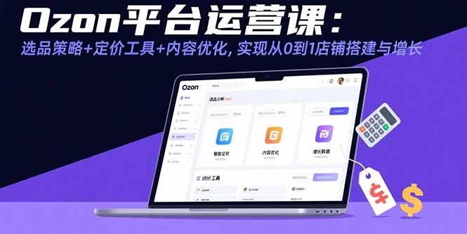 Ozon平台运营课：选品策略+定价工具+内容优化，实现从0到1店铺搭建与增长-新时光资源网