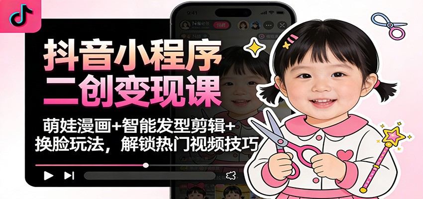 抖音小程序二创变现课：萌娃漫画+智能发型剪辑+换脸玩法，解锁热门视频技巧-新时光资源网