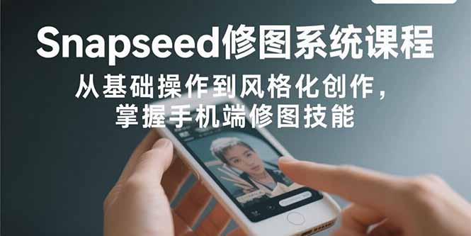 Snapseed修图系统课程：从基础操作到风格化创作，掌握手机端修图技能-新时光资源网