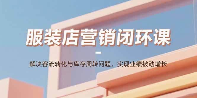 服装店营销闭环课：解决客流转化与库存周转问题。实现业绩被动增长-新时光资源网