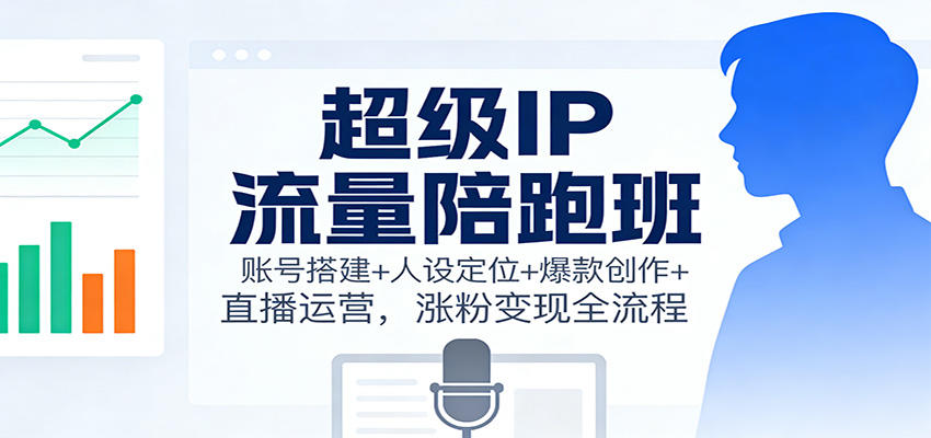 超级IP流量陪跑班：账号搭建+人设定位+爆款创作+直播运营，涨粉变现全流程-新时光资源网