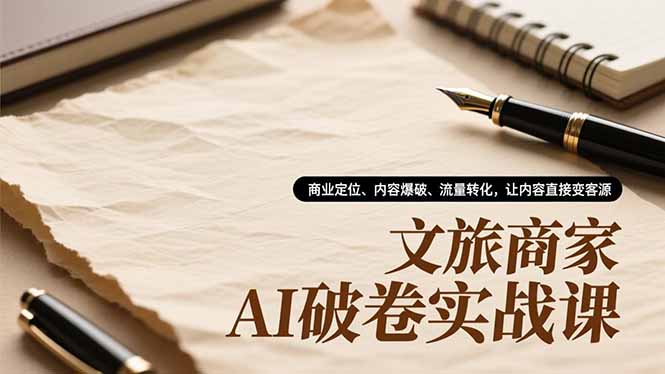 文旅商家AI破卷实战课，商业定位、内容爆破、流量转化，让内容直接变客源-新时光资源网