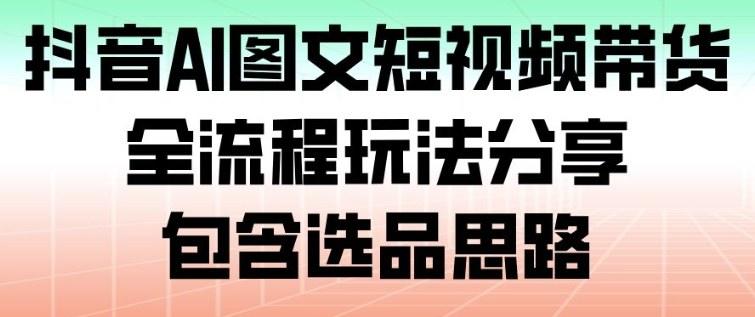 抖音AI图文短视频带货,全流程玩法分享,包含选品思路-新时光资源网