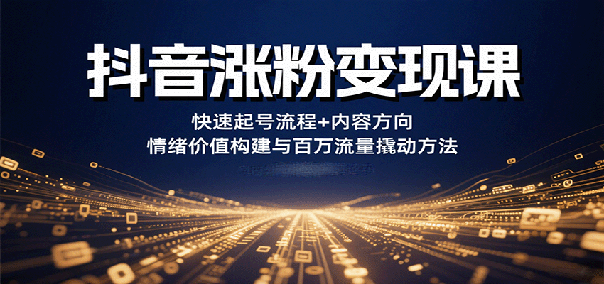 抖音涨粉变现课，快速起号流程+内容方向+情绪价值构建与百万流量撬动方法-新时光资源网