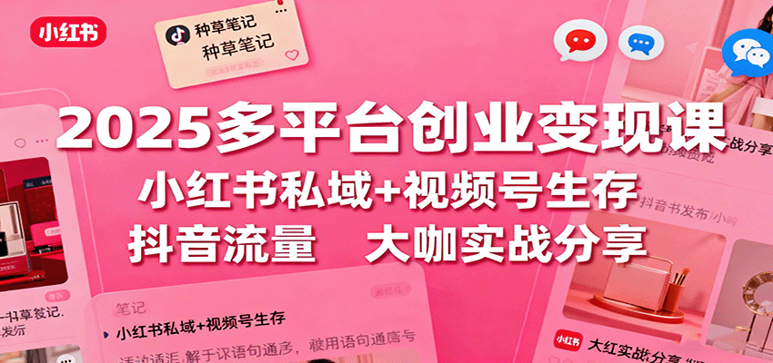 2025多平台创业变现课：小红书私域+视频号生存+抖音流量，大咖实战分享-新时光资源网