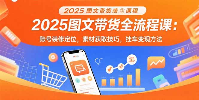 2025图文带货全流程课：账号装修定位，素材获取技巧，挂车变现方法-新时光资源网