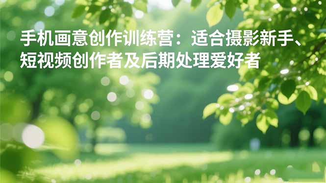 手机摄影之画意创作训练营:适合摄影新手、短视频创作者及后期处理爱好者-新时光资源网