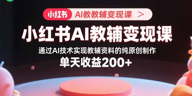 小红书AI教辅变现课，通过AI技术实现教辅资料的纯原创制作  单天收益200+-新时光资源网