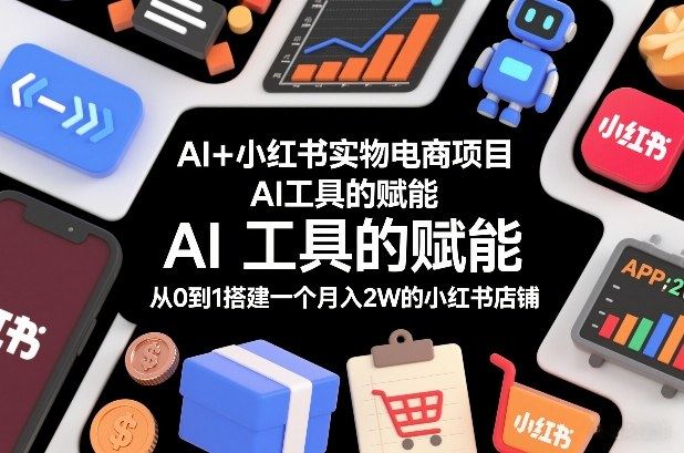AI+小红书实物电商项目，AI工具的赋能，从0到1搭建一个月入2W的小红书店铺-新时光资源网