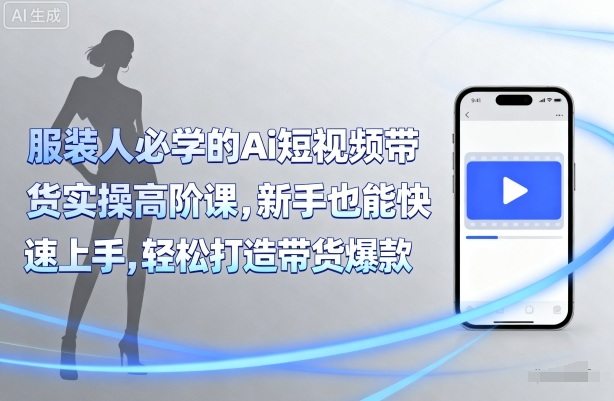 服装人必学的Ai短视频带货实操高阶课，新手也能快速上手，轻松打造带货爆款-新时光资源网