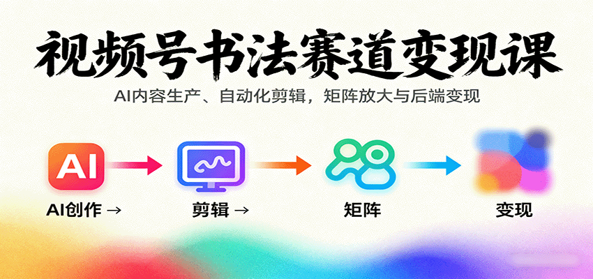 视频号书法赛道变现课：AI内容生产、自动化剪辑，矩阵放大与后端变现-新时光资源网