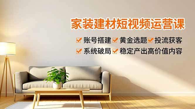 家装建材短视频运营课，账号搭建、黄金选题、投流获客，系统破局，稳定产出高价值内容-新时光资源网