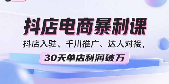 2025抖店电商暴利课，抖店入驻、千川推广、达人对接，30天单店利润破万-新时光资源网