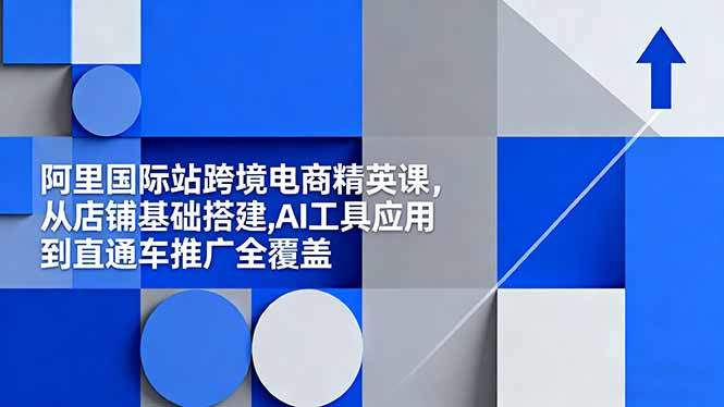 阿里国际站跨境电商精英课,从店铺基础搭建,AI工具应用到直通车推广全覆盖-新时光资源网