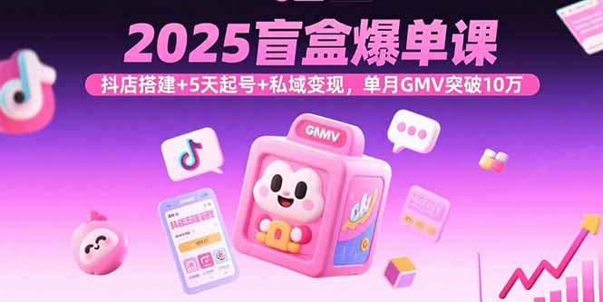 2025盲盒爆单课，抖店搭建+5天起号+私域变现，单月GMV突破10万-新时光资源网