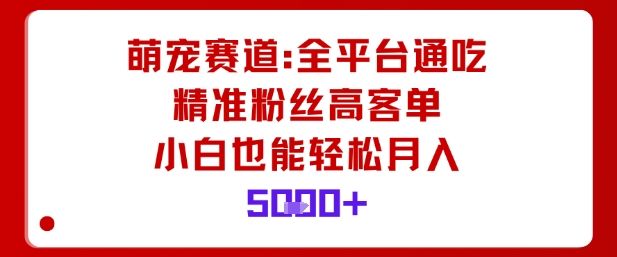 萌宠赛道，全平台通吃，精准粉丝高客单，小白也能轻松月入5k-新时光资源网
