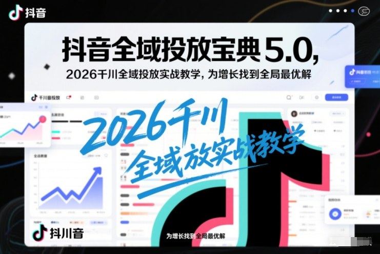 抖音全域投放宝典5.0，2026千川全域投放实战教学，为增长找到全局最优解-新时光资源网