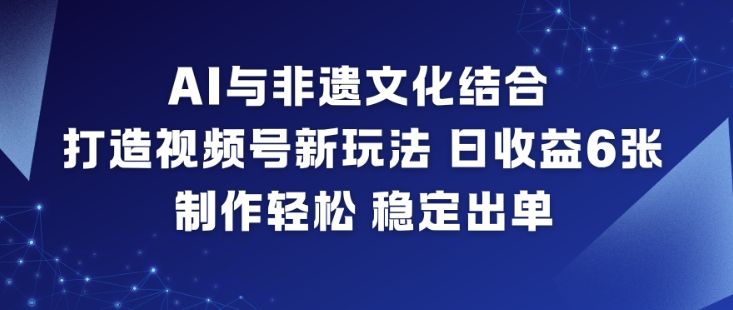 AI与非遗文化结合，打造视频号新玩法，日收益6张，制作轻松，稳定出单-新时光资源网