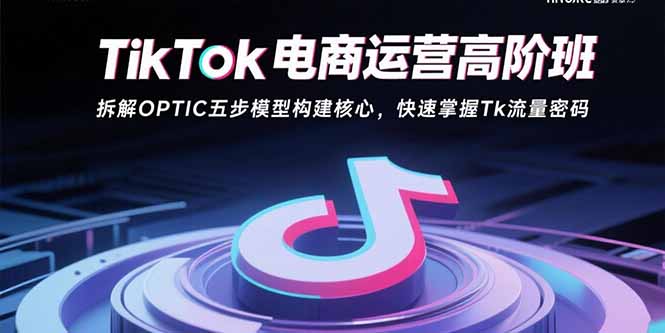 TikTok电商运营高阶班：拆解OPTIC五步模型构建核心，快速掌握Tk流量密码-新时光资源网