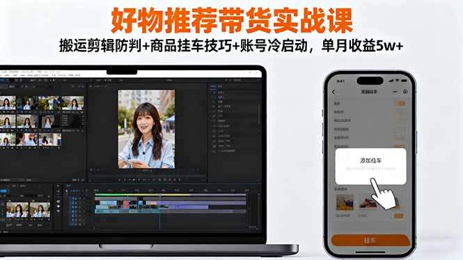 好物推荐带货实战课：搬运剪辑防判+商品挂车技巧+账号冷启动，单月收益5w+-新时光资源网
