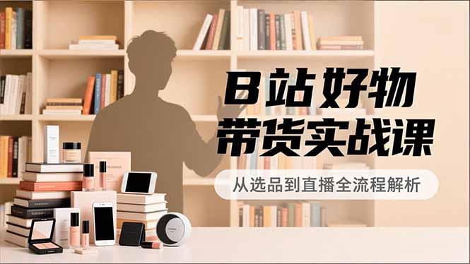 B站好物带货实战课，账号定位、选品拍摄、运营变现，全流程教学，实现UP主月入过万-新时光资源网