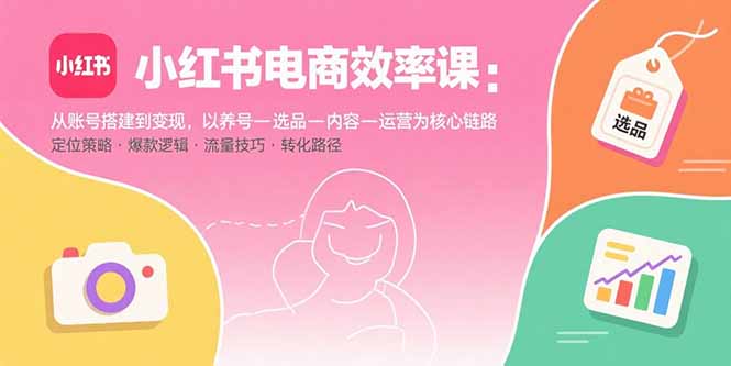 小红书电商效率课：从账号搭建到变现，以养号-选品-内容-运营为核心链路-新时光资源网